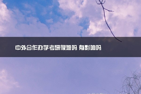 中外合作办学考研很难吗 有影响吗