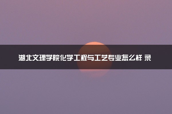 湖北文理学院化学工程与工艺专业怎么样 录取分数线多少