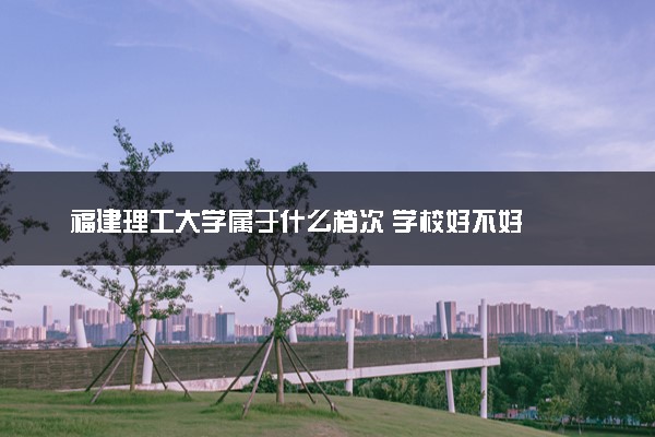 福建理工大学属于什么档次 学校好不好