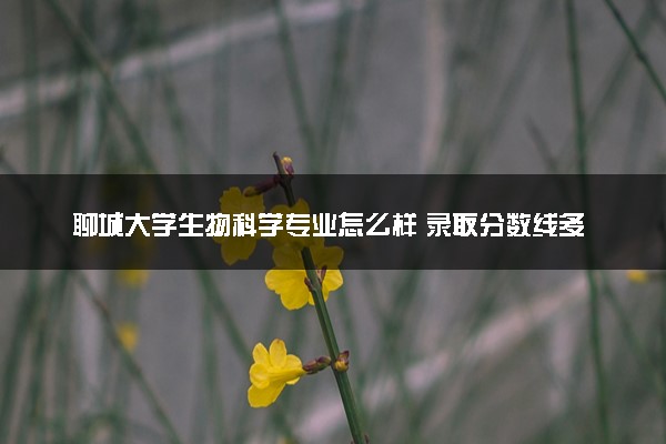 聊城大学生物科学专业怎么样 录取分数线多少