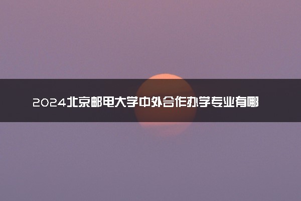 2024北京邮电大学中外合作办学专业有哪些 好就业吗