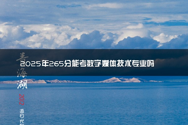 2025年265分能考数字媒体技术专业吗 265分数字媒体技术专业大学推荐