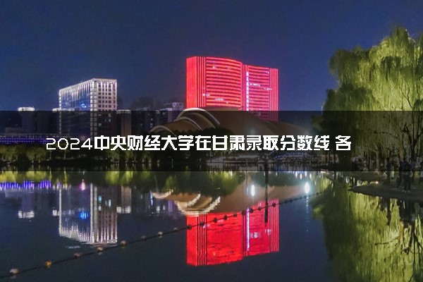 2024中央财经大学在甘肃录取分数线 各专业分数及位次