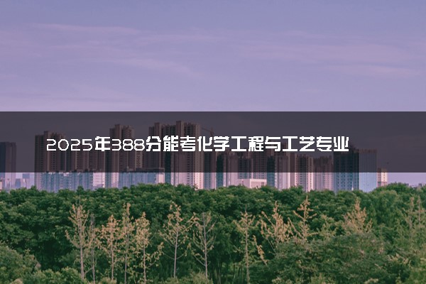 2025年388分能考化学工程与工艺专业吗 388分化学工程与工艺专业大学推荐