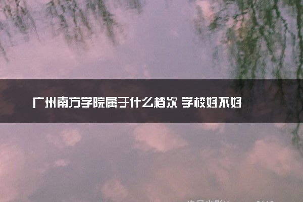 广州南方学院属于什么档次 学校好不好