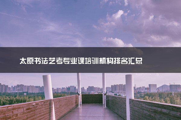 太原书法艺考专业课培训机构排名汇总