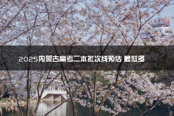 2025内蒙古高考二本批次线预估 最低多少分录取