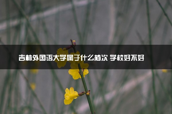 吉林外国语大学属于什么档次 学校好不好