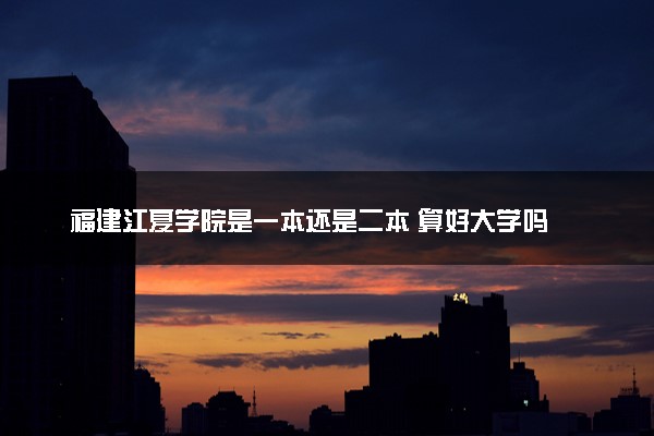 福建江夏学院是一本还是二本 算好大学吗