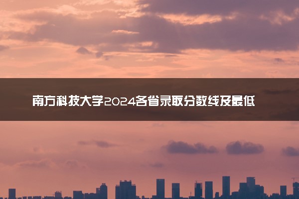 南方科技大学2024各省录取分数线及最低位次是多少