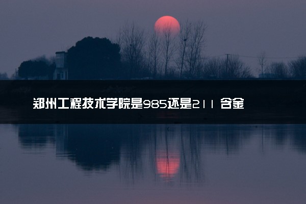郑州工程技术学院是985还是211 含金量怎么样