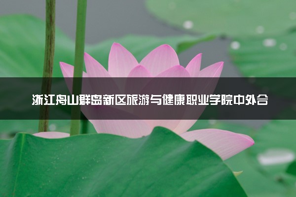 浙江舟山群岛新区旅游与健康职业学院中外合作办学学费多少钱 各专业收费标准