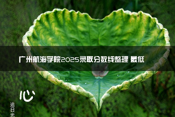 广州航海学院2025录取分数线整理 最低多少分可以考上