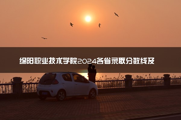绵阳职业技术学院2024各省录取分数线及最低位次是多少