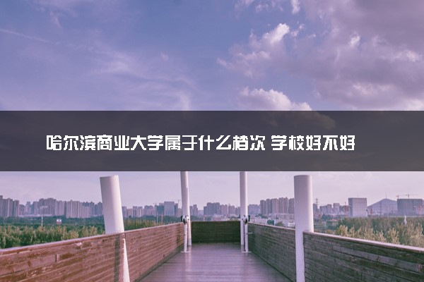 哈尔滨商业大学属于什么档次 学校好不好