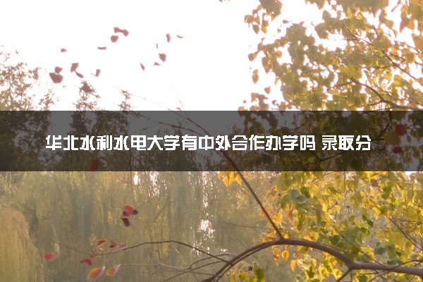 华北水利水电大学有中外合作办学吗 录取分数线是多少