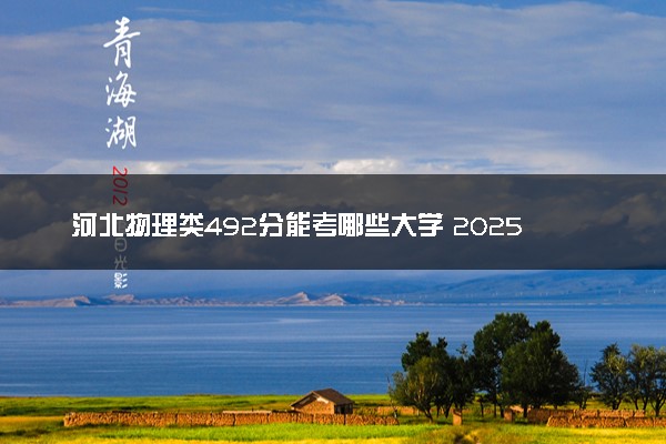 河北物理类492分能考哪些大学 2025考生稳上的大学名单
