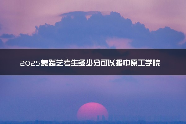 2025舞蹈艺考生多少分可以报中原工学院