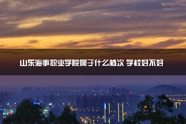 山东海事职业学院属于什么档次 学校好不好