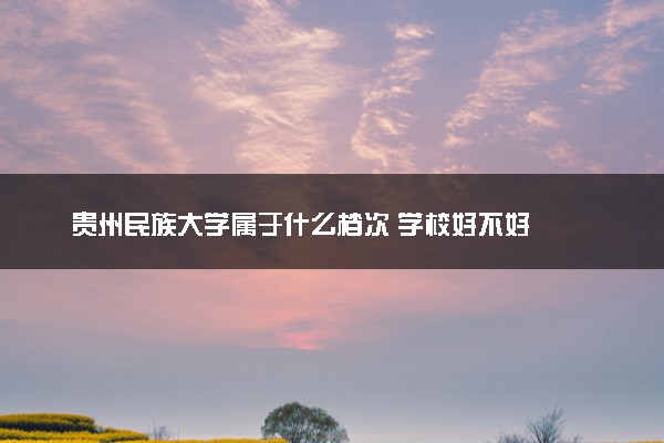 贵州民族大学属于什么档次 学校好不好