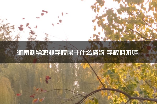 河南测绘职业学院属于什么档次 学校好不好