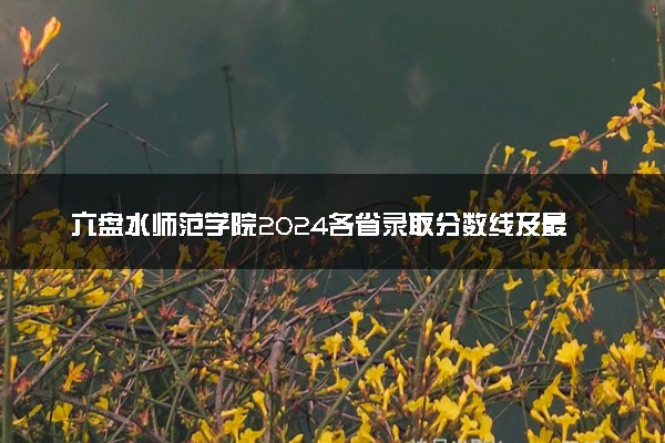 六盘水师范学院2024各省录取分数线及最低位次是多少