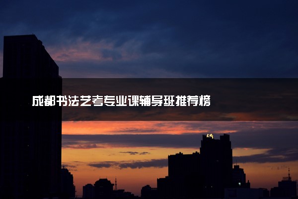 成都书法艺考专业课辅导班推荐榜