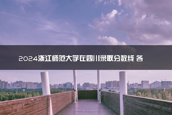 2024浙江师范大学在四川录取分数线 各专业分数及位次
