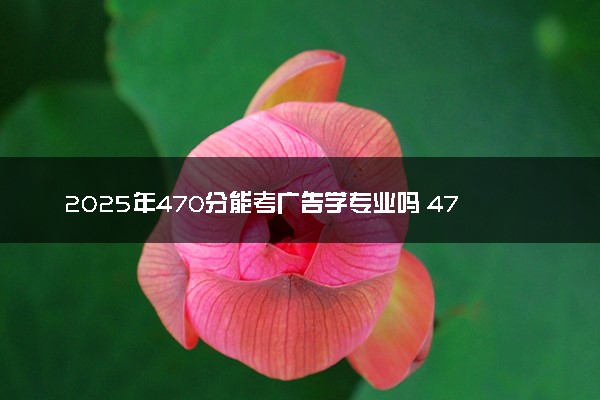 2025年470分能考广告学专业吗 470分广告学专业大学推荐