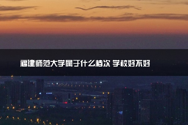 福建师范大学属于什么档次 学校好不好