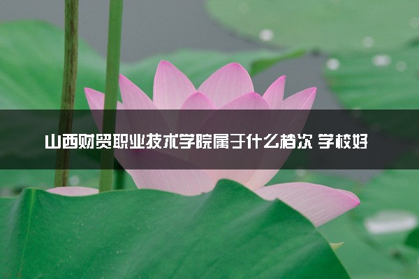 山西财贸职业技术学院属于什么档次 学校好不好