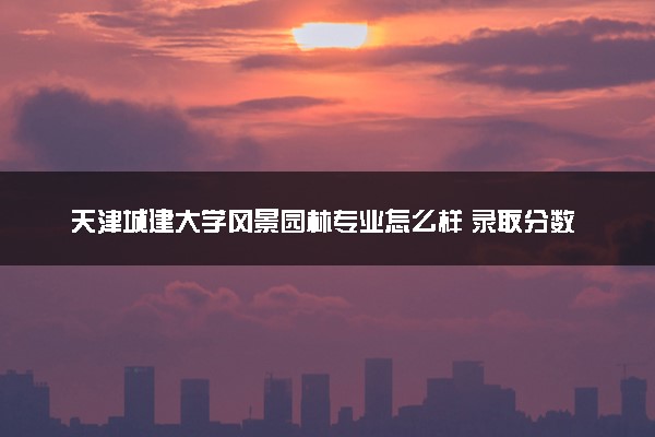 天津城建大学风景园林专业怎么样 录取分数线多少