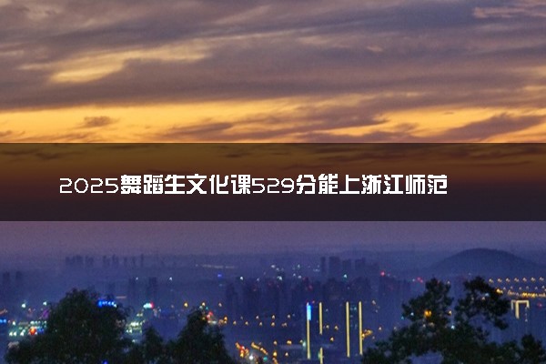 2025舞蹈生文化课529分能上浙江师范大学吗