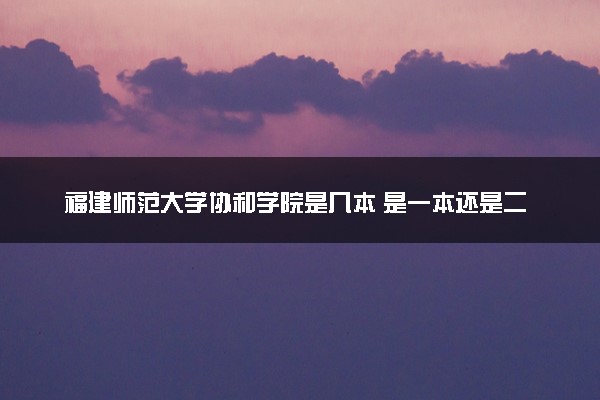 福建师范大学协和学院是几本 是一本还是二本大学
