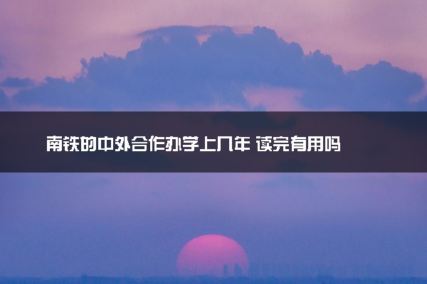 南铁的中外合作办学上几年 读完有用吗