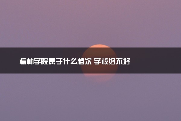 榆林学院属于什么档次 学校好不好