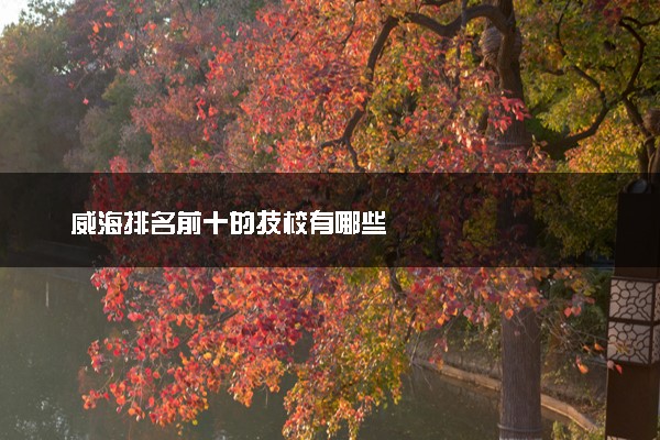 威海排名前十的技校有哪些