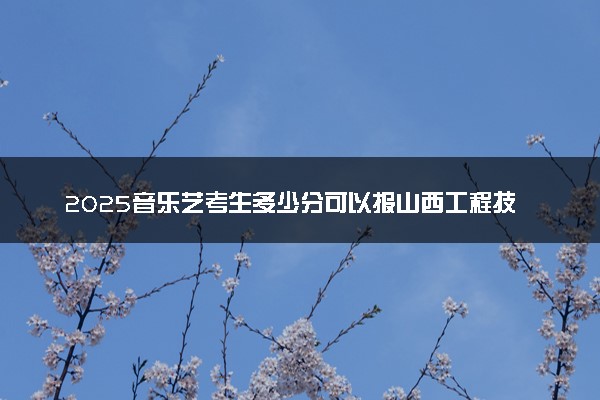 2025音乐艺考生多少分可以报山西工程技术学院