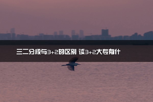 三二分段与3+2的区别 读3+2大专有什么好处