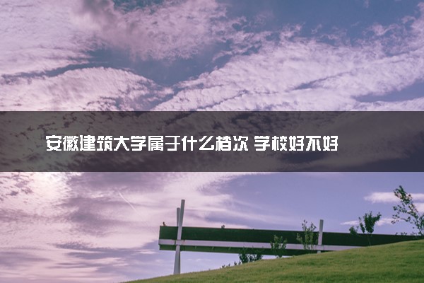安徽建筑大学属于什么档次 学校好不好