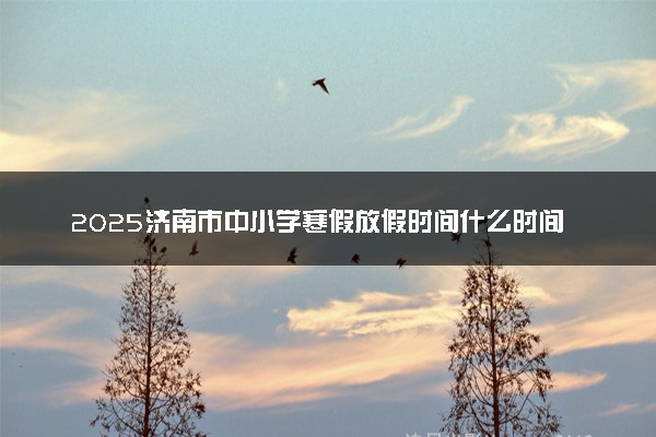 2025济南市中小学寒假放假时间什么时间 几号开学