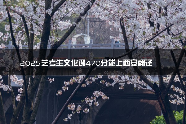 2025艺考生文化课470分能上西安翻译学院吗