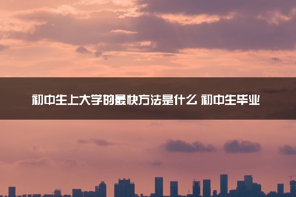 初中生上大学的最快方法是什么 初中生毕业读大学的最好途径