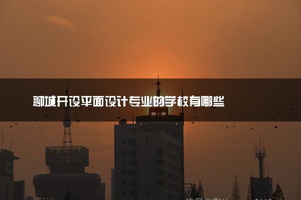 聊城开设平面设计专业的学校有哪些