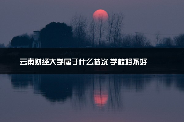 云南财经大学属于什么档次 学校好不好