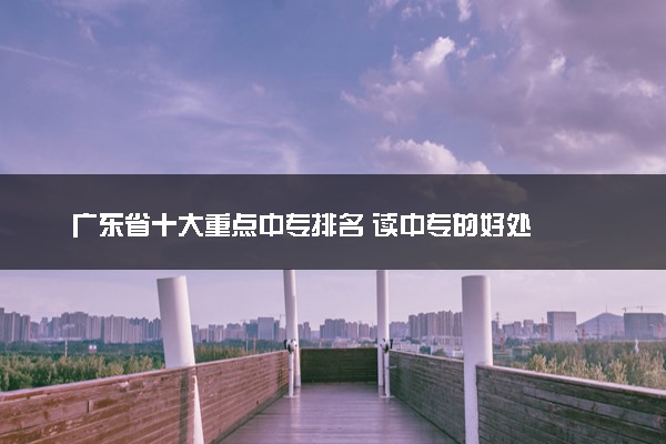 广东省十大重点中专排名 读中专的好处