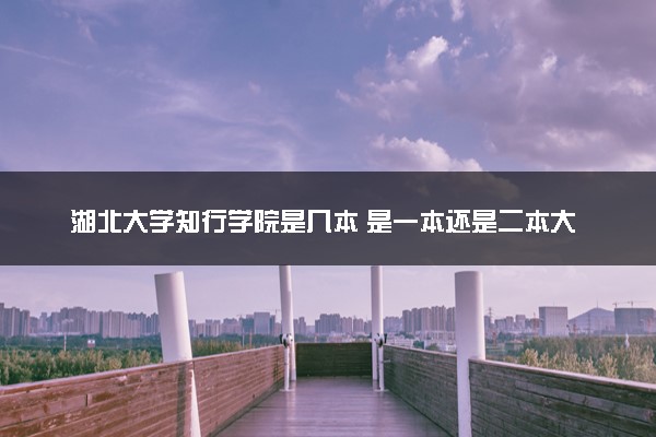 湖北大学知行学院是几本 是一本还是二本大学