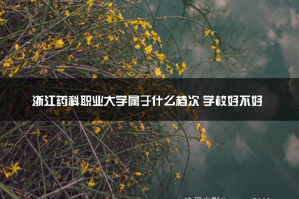 浙江药科职业大学属于什么档次 学校好不好