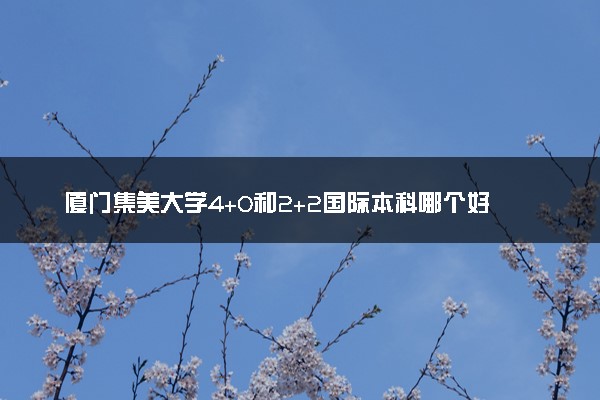 厦门集美大学4+0和2+2国际本科哪个好