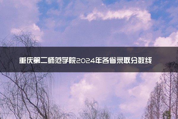 重庆第二师范学院2024年各省录取分数线 多少分能考上